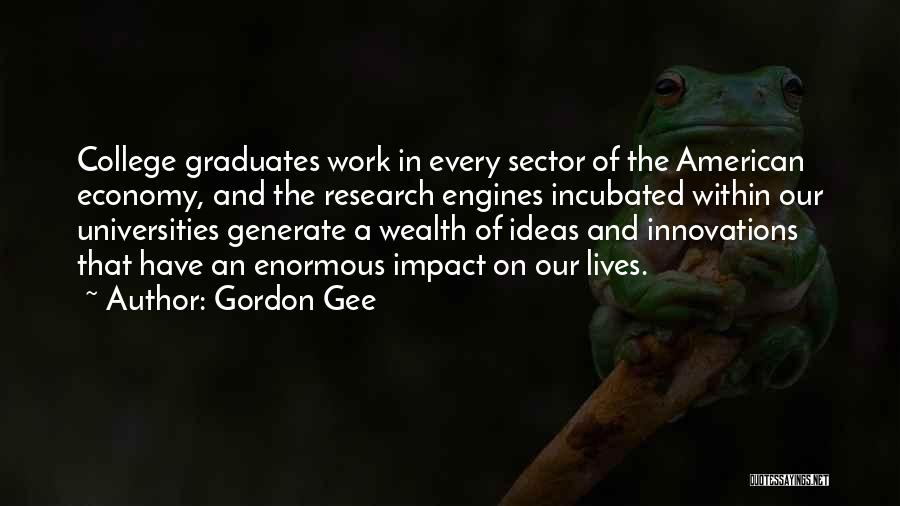 Gordon Gee Quotes: College Graduates Work In Every Sector Of The American Economy, And The Research Engines Incubated Within Our Universities Generate A