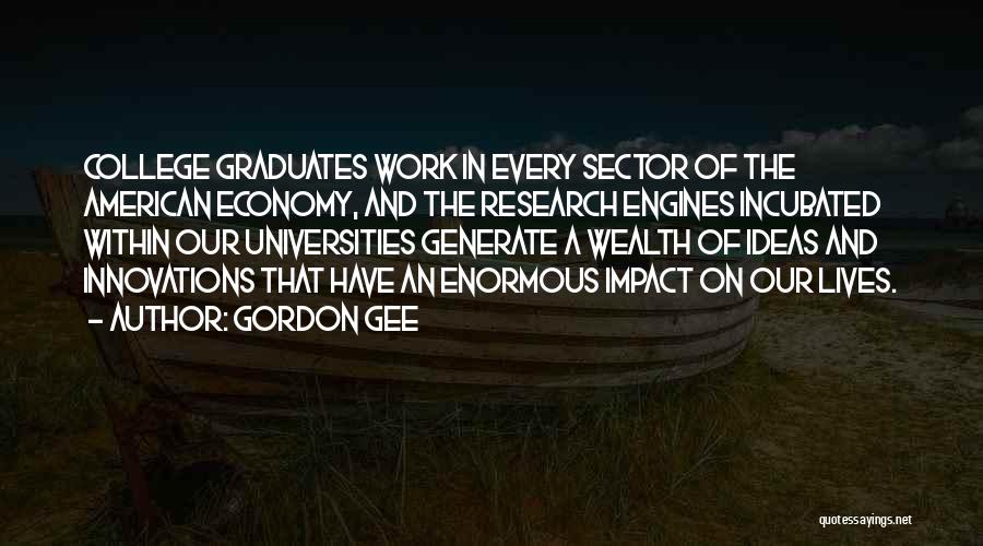 Gordon Gee Quotes: College Graduates Work In Every Sector Of The American Economy, And The Research Engines Incubated Within Our Universities Generate A