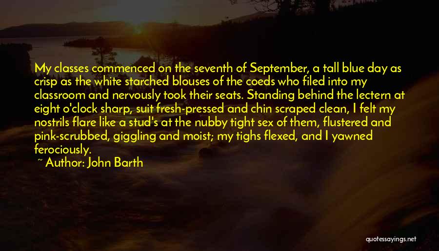 John Barth Quotes: My Classes Commenced On The Seventh Of September, A Tall Blue Day As Crisp As The White Starched Blouses Of