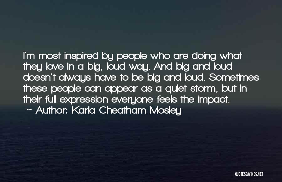 Karla Cheatham Mosley Quotes: I'm Most Inspired By People Who Are Doing What They Love In A Big, Loud Way. And Big And Loud