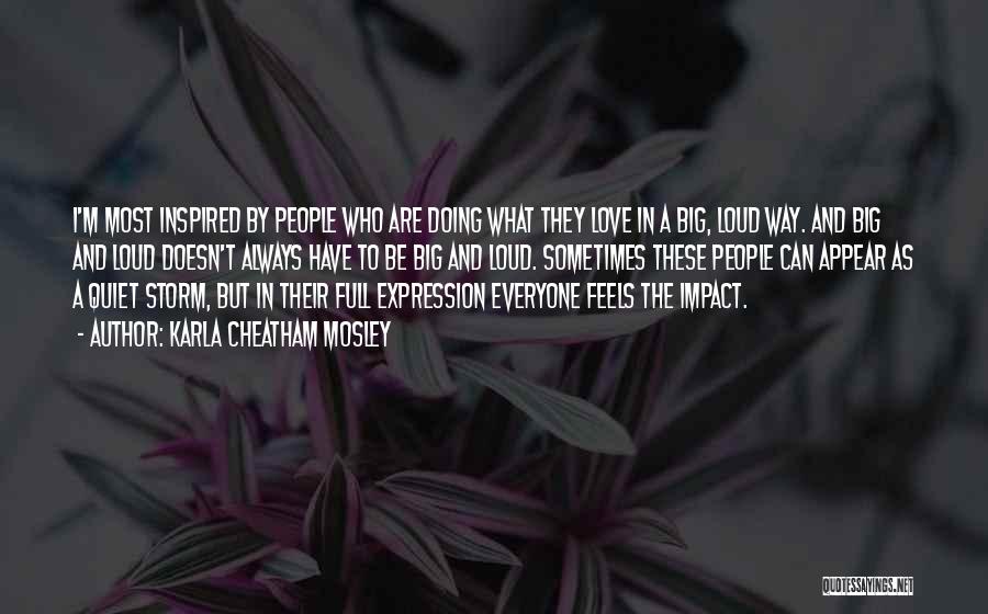 Karla Cheatham Mosley Quotes: I'm Most Inspired By People Who Are Doing What They Love In A Big, Loud Way. And Big And Loud
