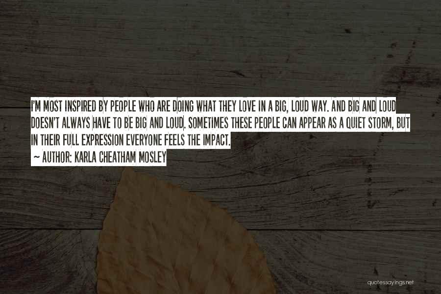 Karla Cheatham Mosley Quotes: I'm Most Inspired By People Who Are Doing What They Love In A Big, Loud Way. And Big And Loud