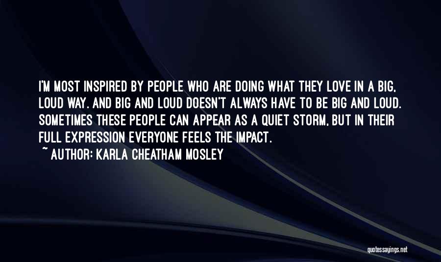 Karla Cheatham Mosley Quotes: I'm Most Inspired By People Who Are Doing What They Love In A Big, Loud Way. And Big And Loud