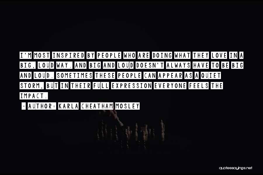 Karla Cheatham Mosley Quotes: I'm Most Inspired By People Who Are Doing What They Love In A Big, Loud Way. And Big And Loud