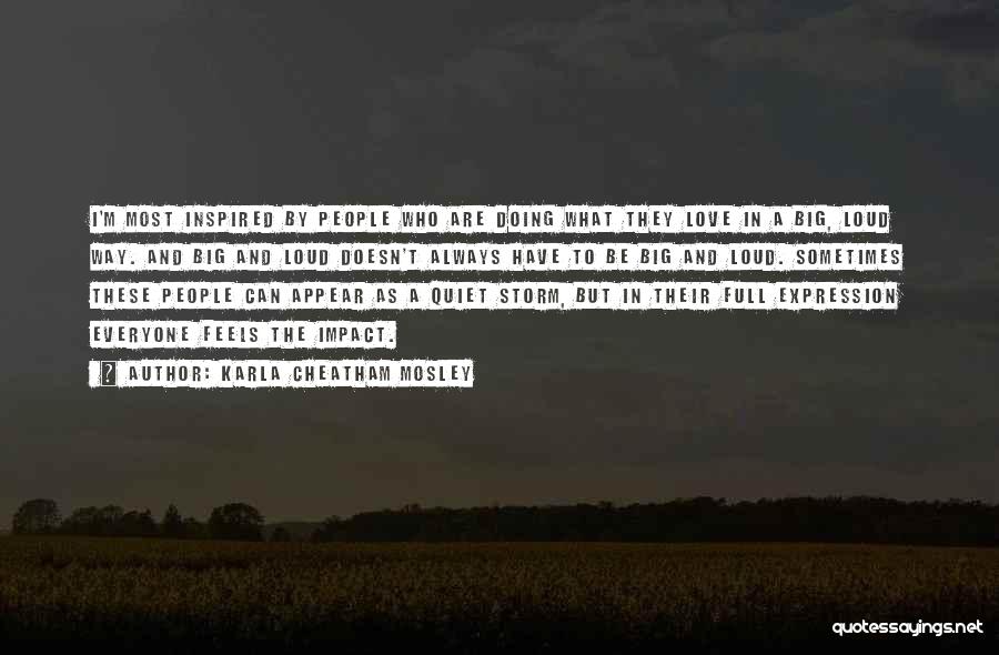 Karla Cheatham Mosley Quotes: I'm Most Inspired By People Who Are Doing What They Love In A Big, Loud Way. And Big And Loud