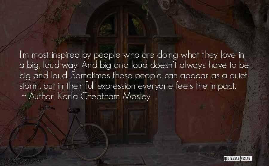 Karla Cheatham Mosley Quotes: I'm Most Inspired By People Who Are Doing What They Love In A Big, Loud Way. And Big And Loud