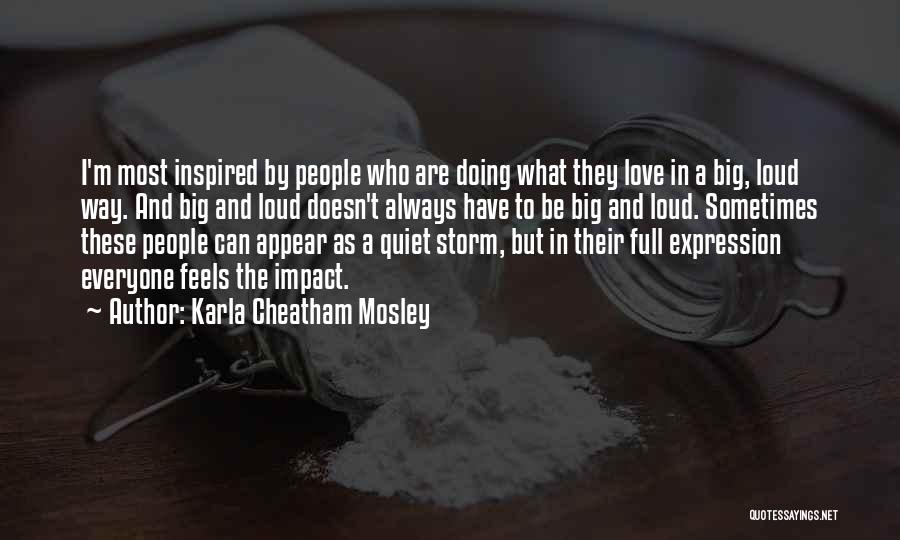 Karla Cheatham Mosley Quotes: I'm Most Inspired By People Who Are Doing What They Love In A Big, Loud Way. And Big And Loud