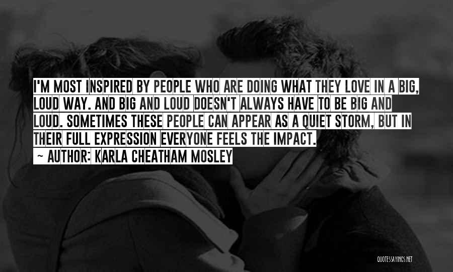 Karla Cheatham Mosley Quotes: I'm Most Inspired By People Who Are Doing What They Love In A Big, Loud Way. And Big And Loud