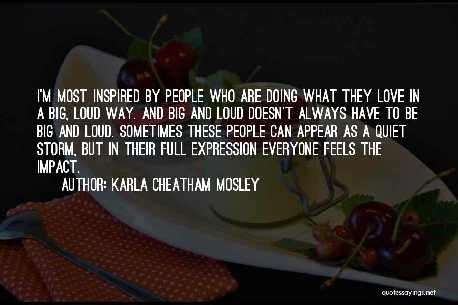 Karla Cheatham Mosley Quotes: I'm Most Inspired By People Who Are Doing What They Love In A Big, Loud Way. And Big And Loud