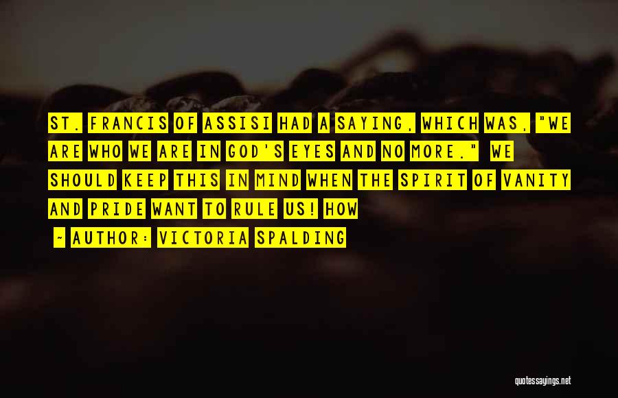 Victoria Spalding Quotes: St. Francis Of Assisi Had A Saying, Which Was, We Are Who We Are In God's Eyes And No More.