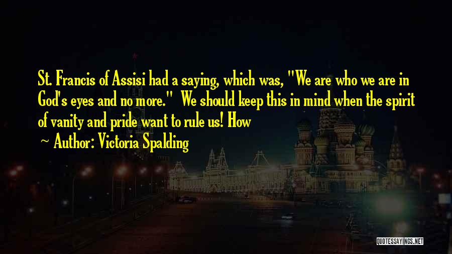Victoria Spalding Quotes: St. Francis Of Assisi Had A Saying, Which Was, We Are Who We Are In God's Eyes And No More.