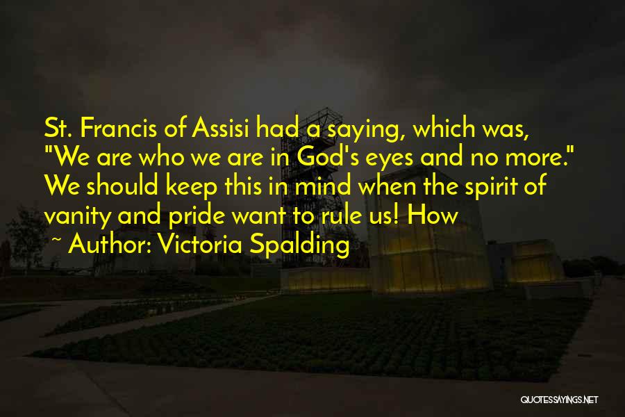 Victoria Spalding Quotes: St. Francis Of Assisi Had A Saying, Which Was, We Are Who We Are In God's Eyes And No More.
