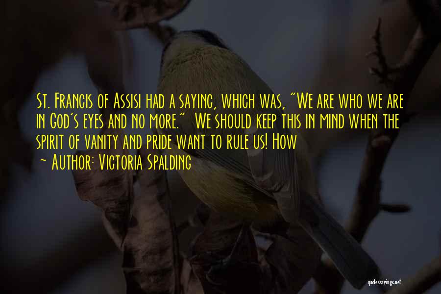 Victoria Spalding Quotes: St. Francis Of Assisi Had A Saying, Which Was, We Are Who We Are In God's Eyes And No More.