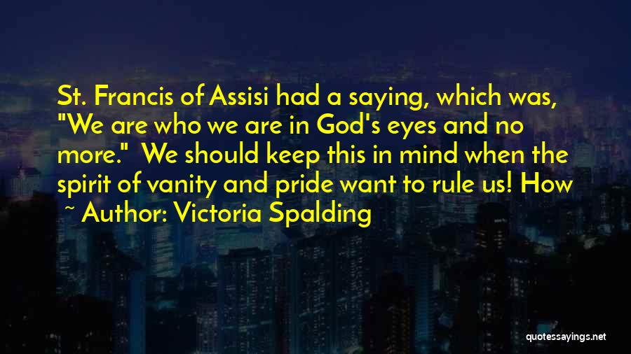 Victoria Spalding Quotes: St. Francis Of Assisi Had A Saying, Which Was, We Are Who We Are In God's Eyes And No More.