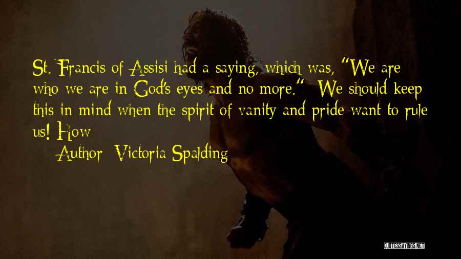 Victoria Spalding Quotes: St. Francis Of Assisi Had A Saying, Which Was, We Are Who We Are In God's Eyes And No More.