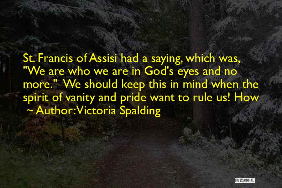Victoria Spalding Quotes: St. Francis Of Assisi Had A Saying, Which Was, We Are Who We Are In God's Eyes And No More.