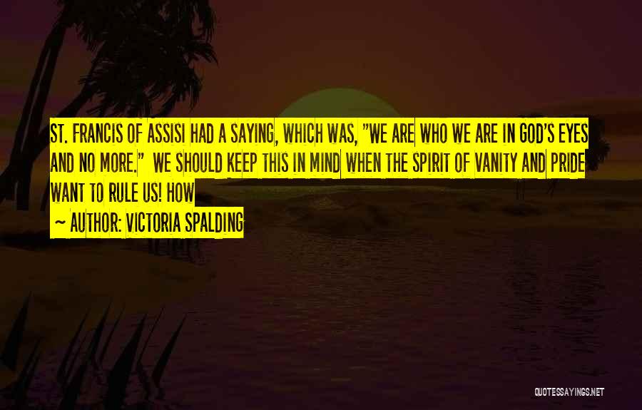 Victoria Spalding Quotes: St. Francis Of Assisi Had A Saying, Which Was, We Are Who We Are In God's Eyes And No More.