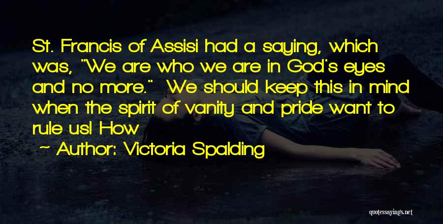 Victoria Spalding Quotes: St. Francis Of Assisi Had A Saying, Which Was, We Are Who We Are In God's Eyes And No More.