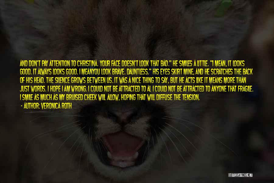 Veronica Roth Quotes: And Don't Pay Attention To Christina. Your Face Doesn't Look That Bad. He Smiles A Little. I Mean, It Looks