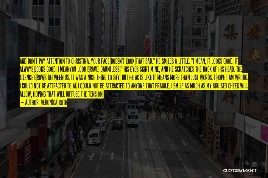 Veronica Roth Quotes: And Don't Pay Attention To Christina. Your Face Doesn't Look That Bad. He Smiles A Little. I Mean, It Looks