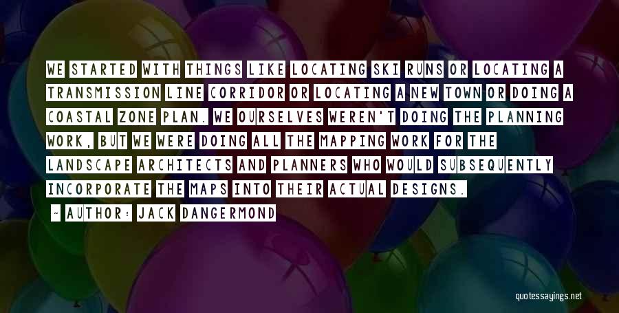 Jack Dangermond Quotes: We Started With Things Like Locating Ski Runs Or Locating A Transmission Line Corridor Or Locating A New Town Or