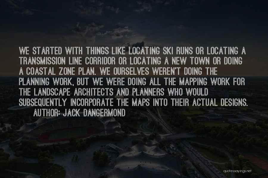 Jack Dangermond Quotes: We Started With Things Like Locating Ski Runs Or Locating A Transmission Line Corridor Or Locating A New Town Or