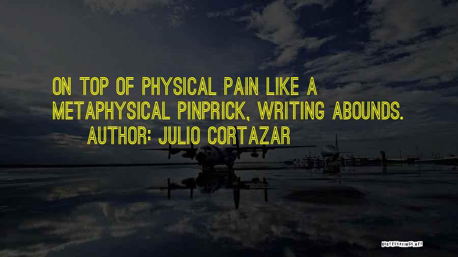 Julio Cortazar Quotes: On Top Of Physical Pain Like A Metaphysical Pinprick, Writing Abounds.