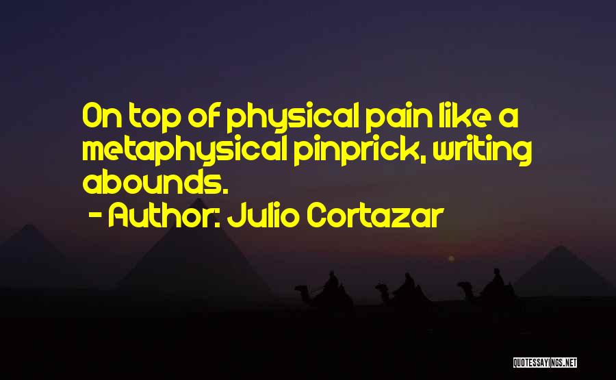 Julio Cortazar Quotes: On Top Of Physical Pain Like A Metaphysical Pinprick, Writing Abounds.