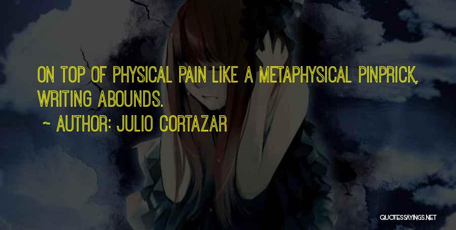 Julio Cortazar Quotes: On Top Of Physical Pain Like A Metaphysical Pinprick, Writing Abounds.