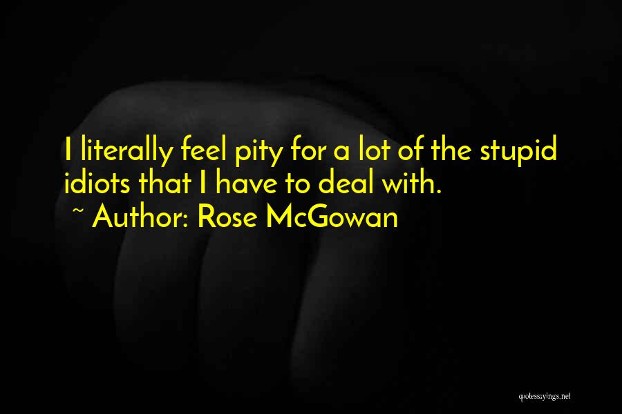 Rose McGowan Quotes: I Literally Feel Pity For A Lot Of The Stupid Idiots That I Have To Deal With.