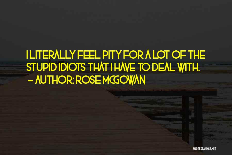 Rose McGowan Quotes: I Literally Feel Pity For A Lot Of The Stupid Idiots That I Have To Deal With.