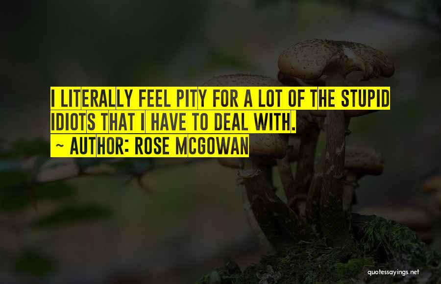 Rose McGowan Quotes: I Literally Feel Pity For A Lot Of The Stupid Idiots That I Have To Deal With.
