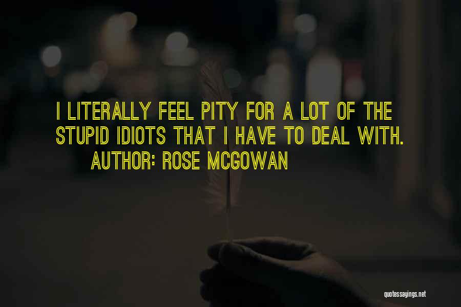 Rose McGowan Quotes: I Literally Feel Pity For A Lot Of The Stupid Idiots That I Have To Deal With.