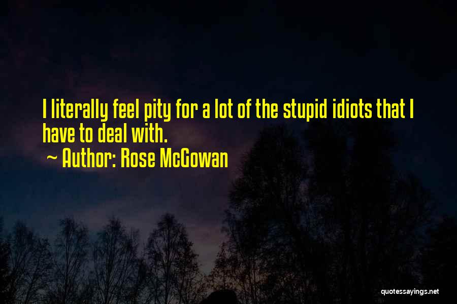 Rose McGowan Quotes: I Literally Feel Pity For A Lot Of The Stupid Idiots That I Have To Deal With.