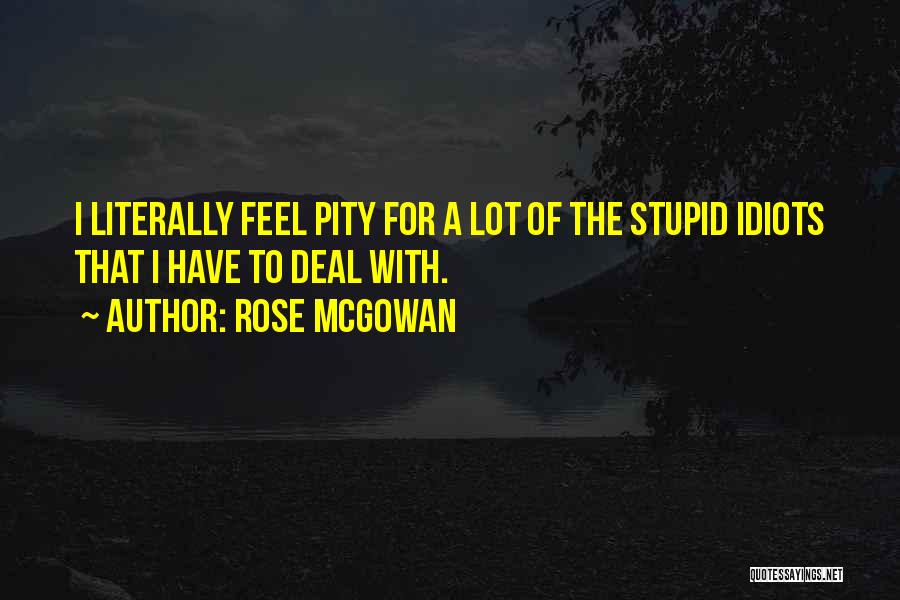 Rose McGowan Quotes: I Literally Feel Pity For A Lot Of The Stupid Idiots That I Have To Deal With.