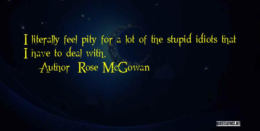 Rose McGowan Quotes: I Literally Feel Pity For A Lot Of The Stupid Idiots That I Have To Deal With.