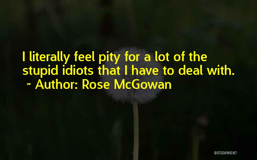 Rose McGowan Quotes: I Literally Feel Pity For A Lot Of The Stupid Idiots That I Have To Deal With.