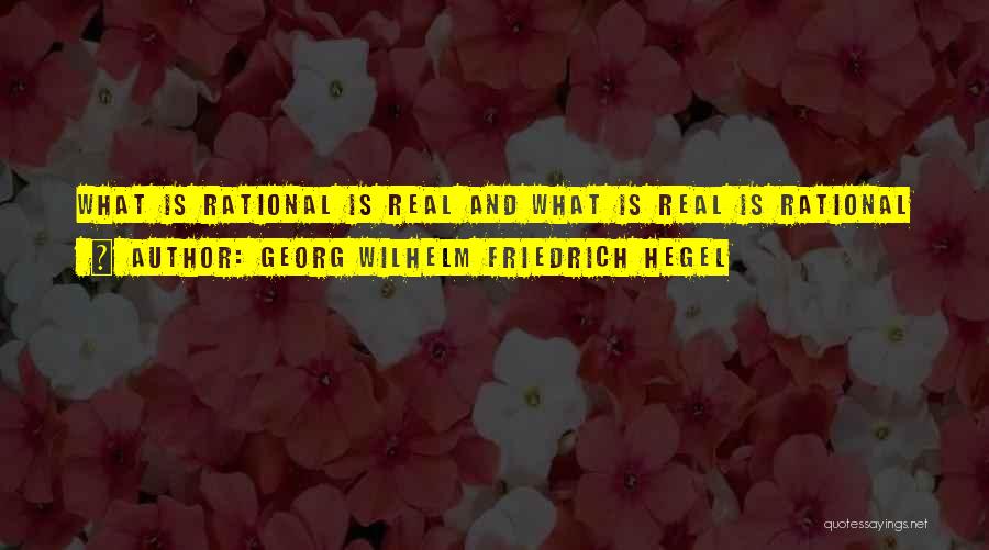 Georg Wilhelm Friedrich Hegel Quotes: What Is Rational Is Real And What Is Real Is Rational