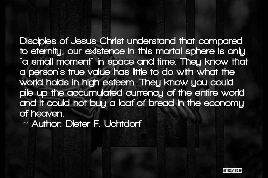 Dieter F. Uchtdorf Quotes: Disciples Of Jesus Christ Understand That Compared To Eternity, Our Existence In This Mortal Sphere Is Only A Small Moment