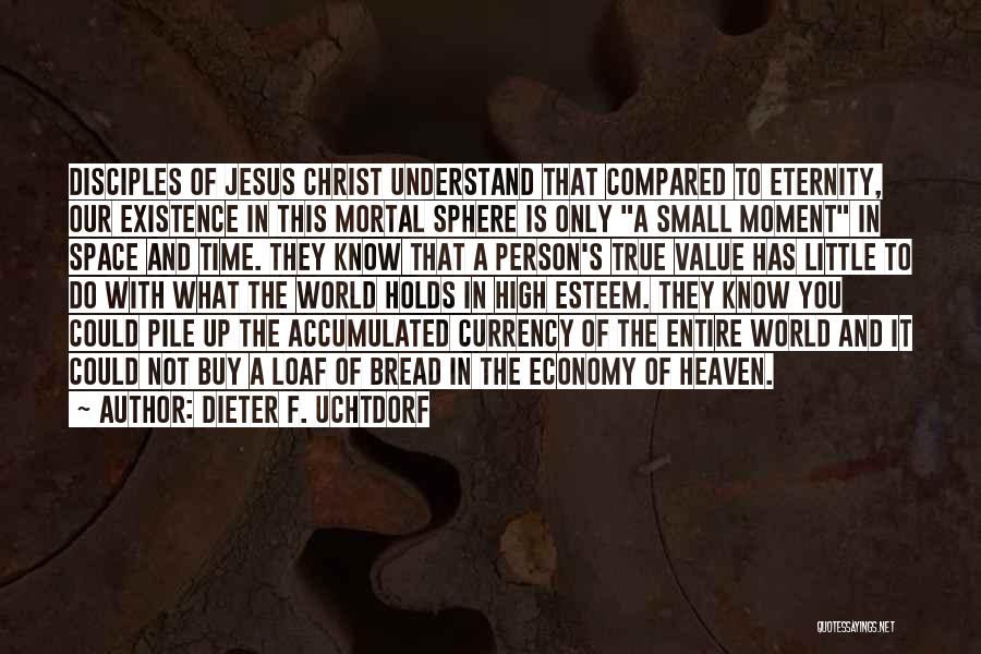 Dieter F. Uchtdorf Quotes: Disciples Of Jesus Christ Understand That Compared To Eternity, Our Existence In This Mortal Sphere Is Only A Small Moment