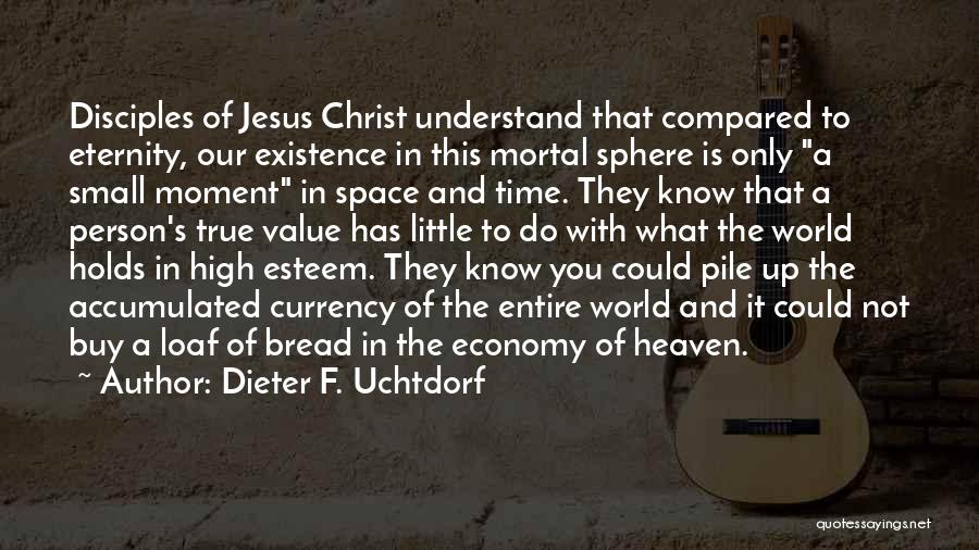 Dieter F. Uchtdorf Quotes: Disciples Of Jesus Christ Understand That Compared To Eternity, Our Existence In This Mortal Sphere Is Only A Small Moment