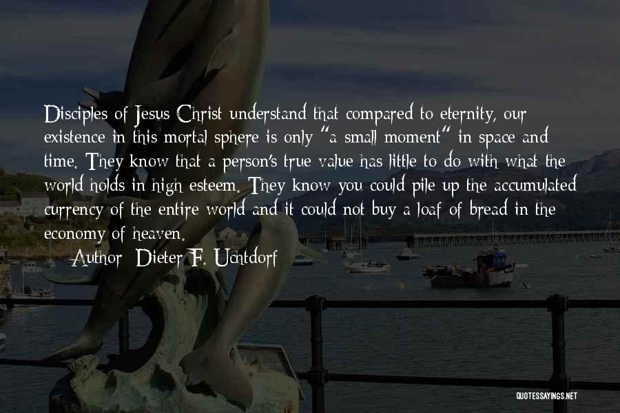 Dieter F. Uchtdorf Quotes: Disciples Of Jesus Christ Understand That Compared To Eternity, Our Existence In This Mortal Sphere Is Only A Small Moment