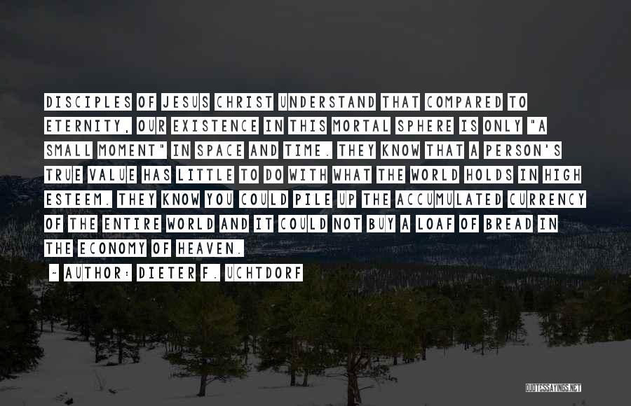 Dieter F. Uchtdorf Quotes: Disciples Of Jesus Christ Understand That Compared To Eternity, Our Existence In This Mortal Sphere Is Only A Small Moment