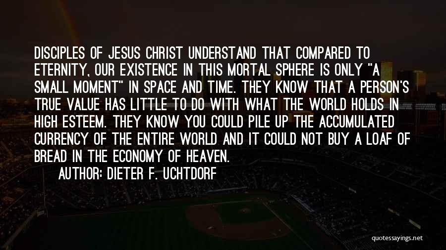 Dieter F. Uchtdorf Quotes: Disciples Of Jesus Christ Understand That Compared To Eternity, Our Existence In This Mortal Sphere Is Only A Small Moment