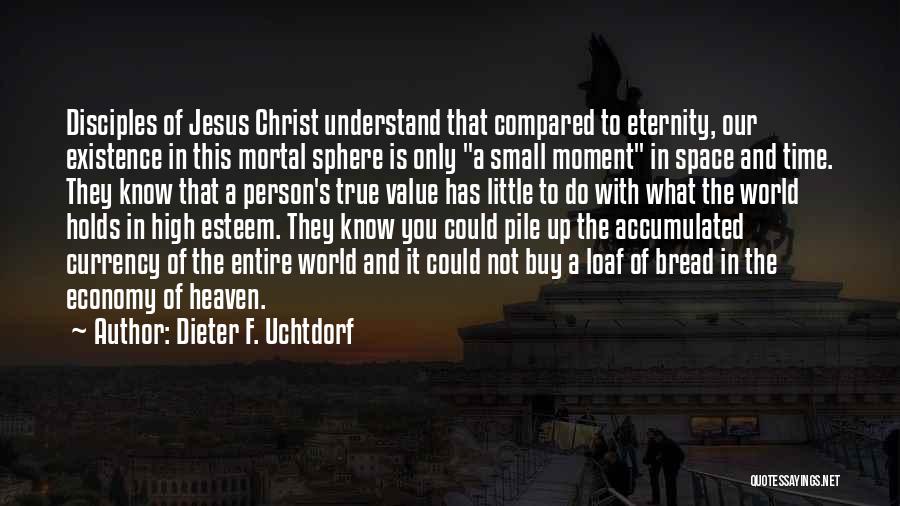 Dieter F. Uchtdorf Quotes: Disciples Of Jesus Christ Understand That Compared To Eternity, Our Existence In This Mortal Sphere Is Only A Small Moment