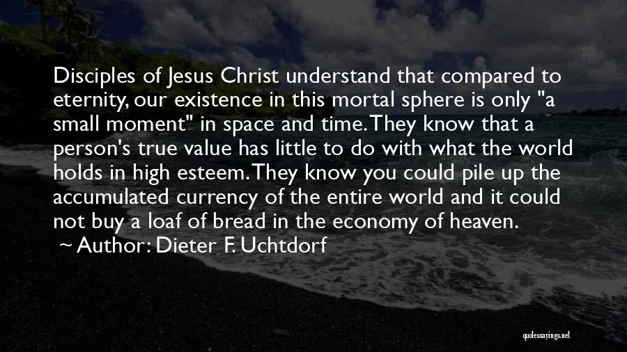 Dieter F. Uchtdorf Quotes: Disciples Of Jesus Christ Understand That Compared To Eternity, Our Existence In This Mortal Sphere Is Only A Small Moment