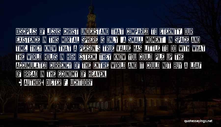 Dieter F. Uchtdorf Quotes: Disciples Of Jesus Christ Understand That Compared To Eternity, Our Existence In This Mortal Sphere Is Only A Small Moment