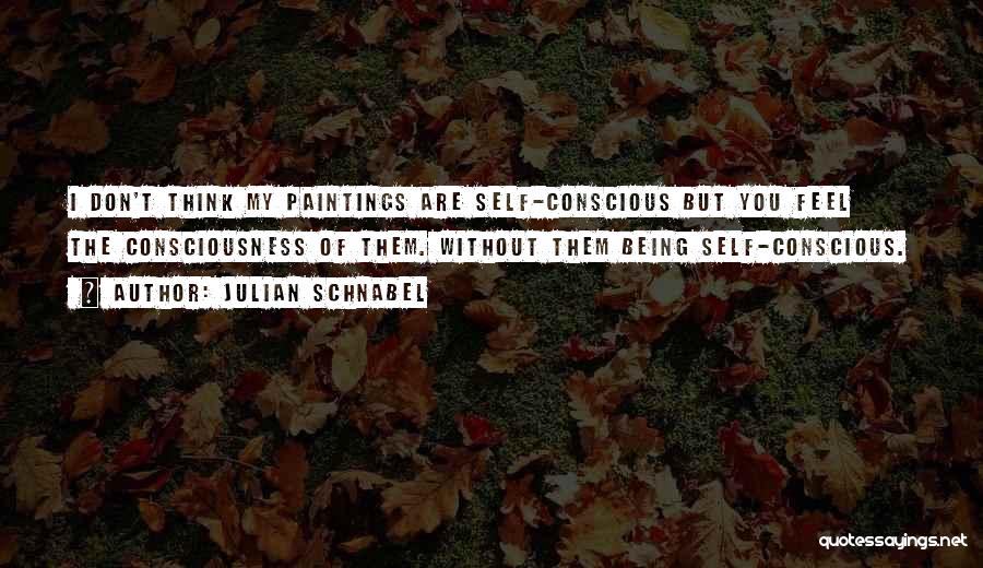 Julian Schnabel Quotes: I Don't Think My Paintings Are Self-conscious But You Feel The Consciousness Of Them. Without Them Being Self-conscious.