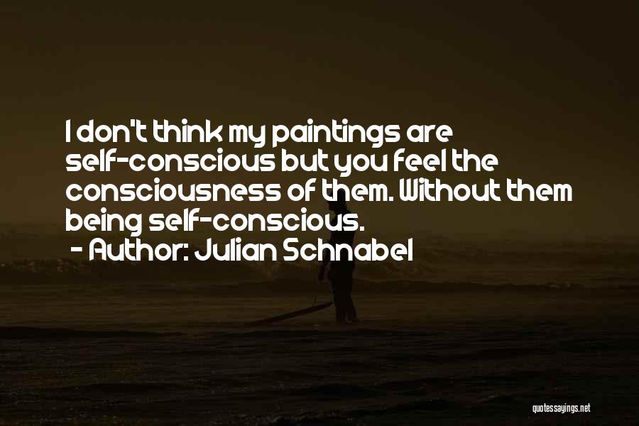 Julian Schnabel Quotes: I Don't Think My Paintings Are Self-conscious But You Feel The Consciousness Of Them. Without Them Being Self-conscious.