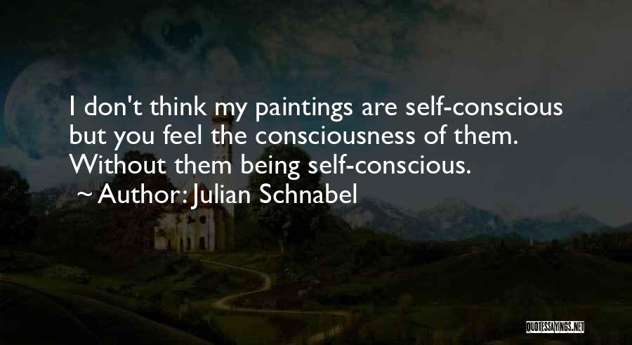 Julian Schnabel Quotes: I Don't Think My Paintings Are Self-conscious But You Feel The Consciousness Of Them. Without Them Being Self-conscious.